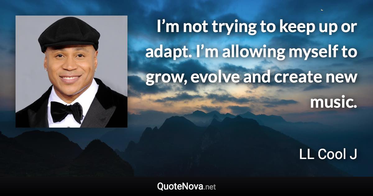 I’m not trying to keep up or adapt. I’m allowing myself to grow, evolve and create new music. - LL Cool J quote