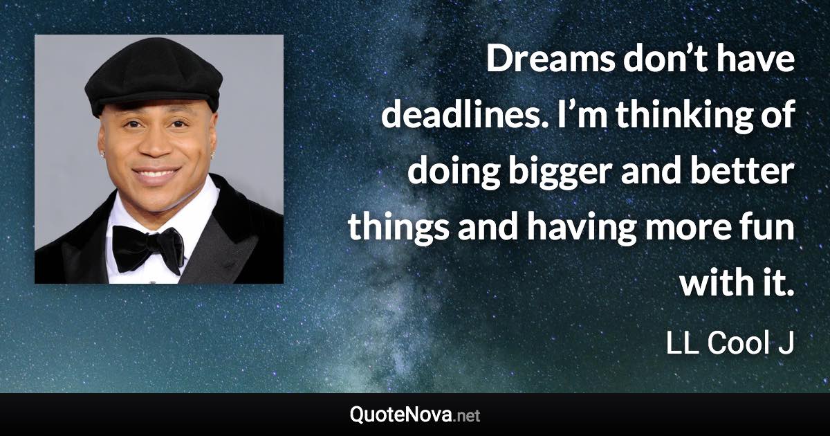 Dreams don’t have deadlines. I’m thinking of doing bigger and better things and having more fun with it. - LL Cool J quote