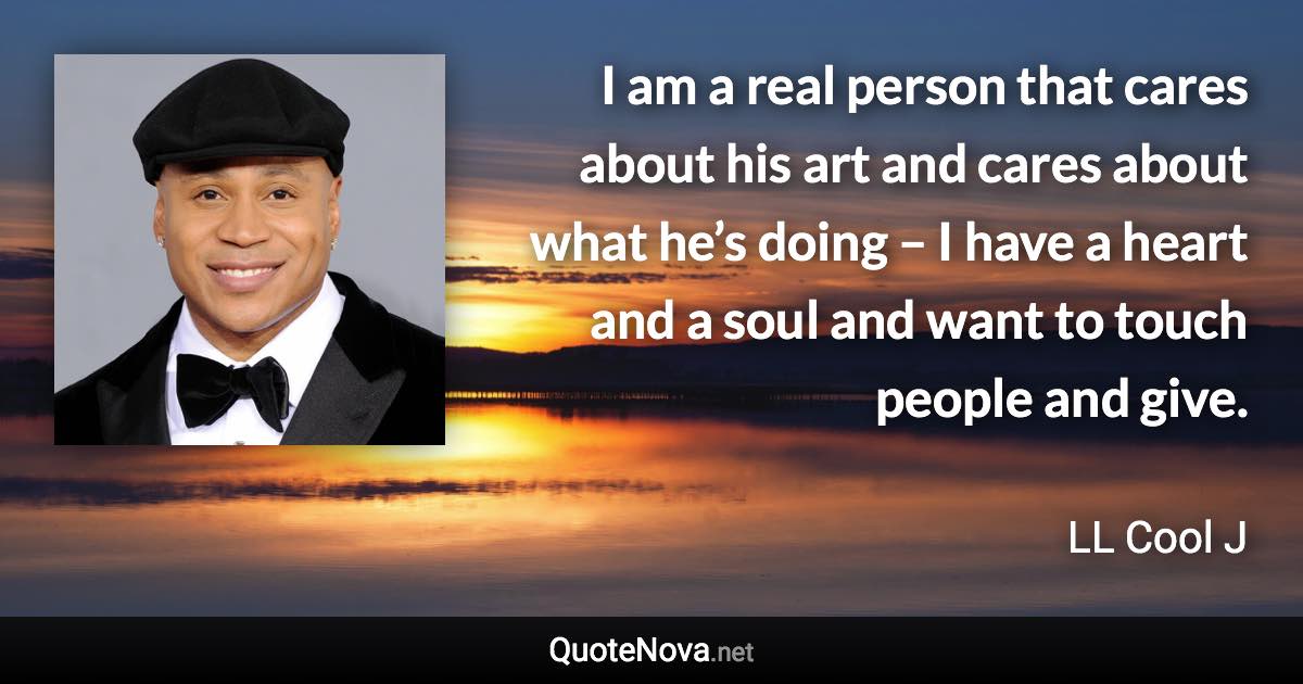 I am a real person that cares about his art and cares about what he’s doing – I have a heart and a soul and want to touch people and give. - LL Cool J quote