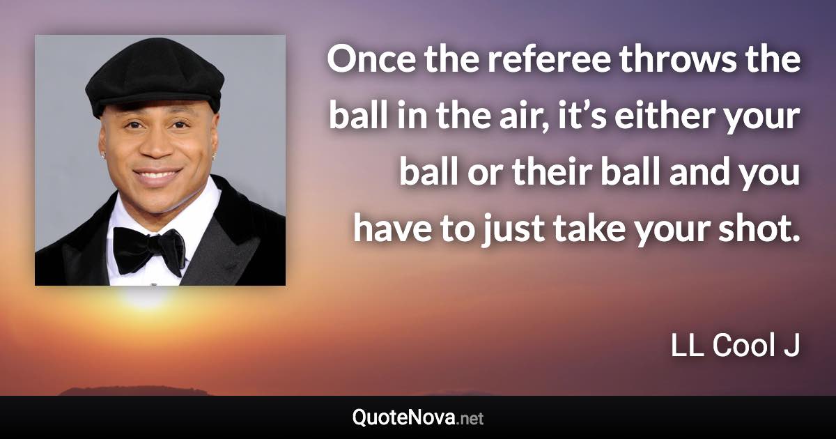 Once the referee throws the ball in the air, it’s either your ball or their ball and you have to just take your shot. - LL Cool J quote