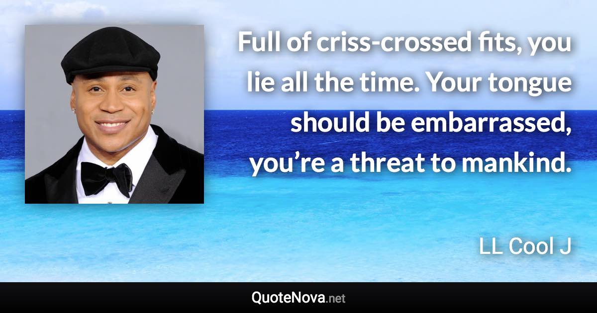 Full of criss-crossed fits, you lie all the time. Your tongue should be embarrassed, you’re a threat to mankind. - LL Cool J quote