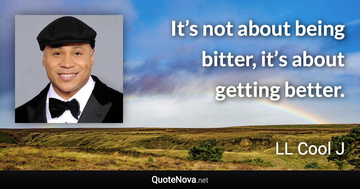 It’s not about being bitter, it’s about getting better. - LL Cool J quote