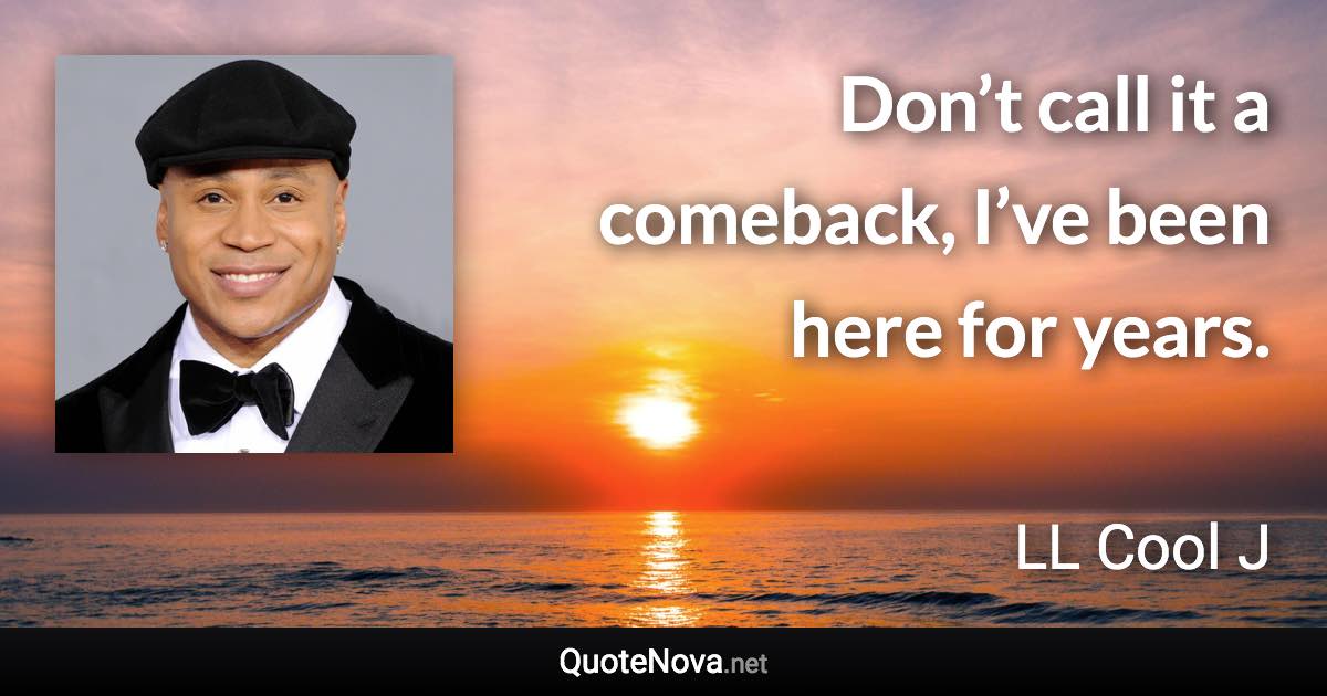 Don’t call it a comeback, I’ve been here for years. - LL Cool J quote