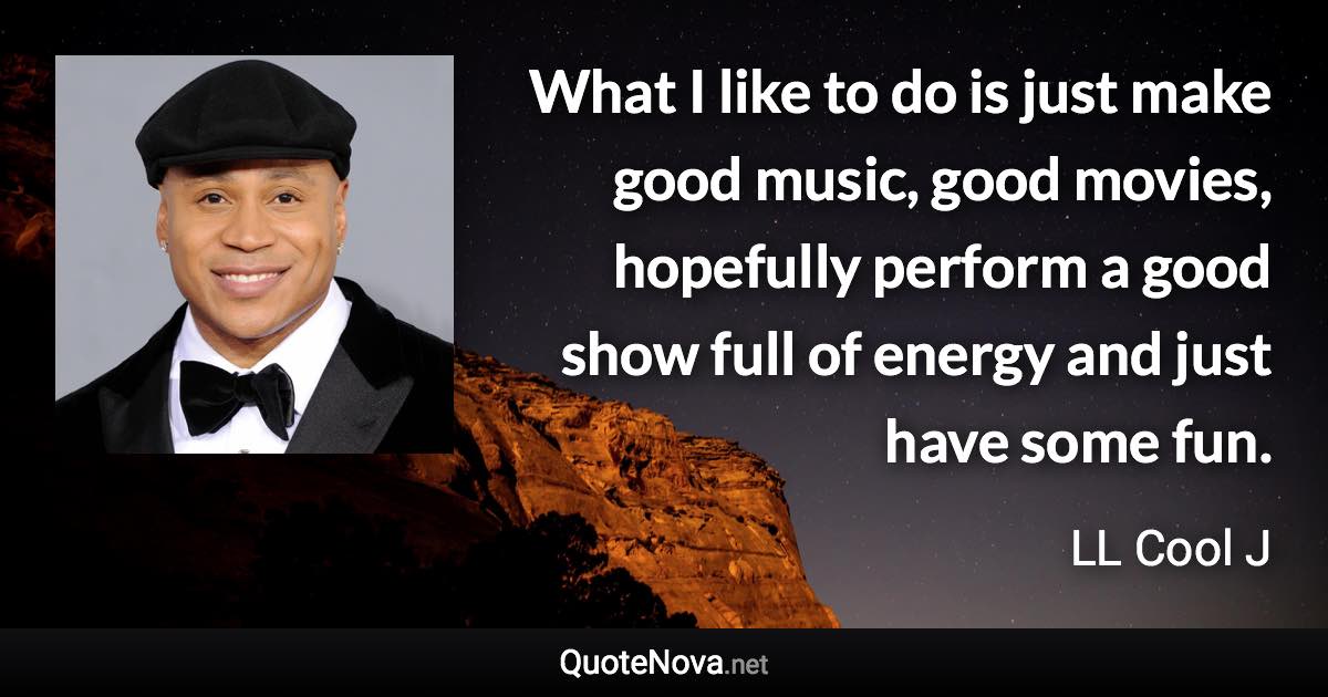 What I like to do is just make good music, good movies, hopefully perform a good show full of energy and just have some fun. - LL Cool J quote