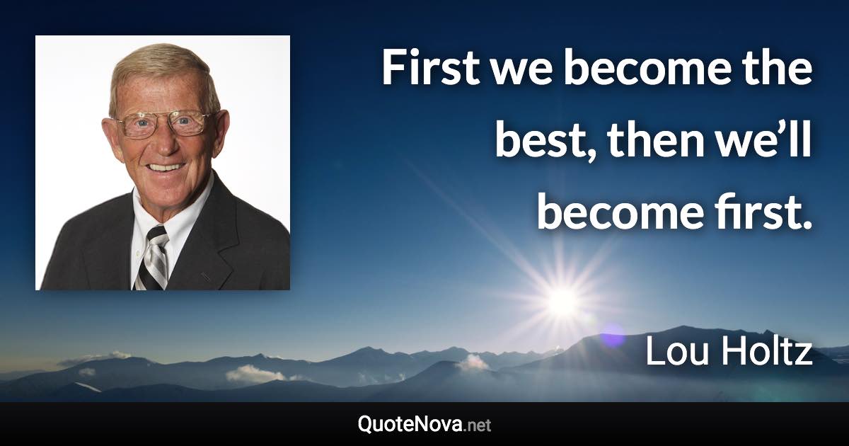 First we become the best, then we’ll become first. - Lou Holtz quote