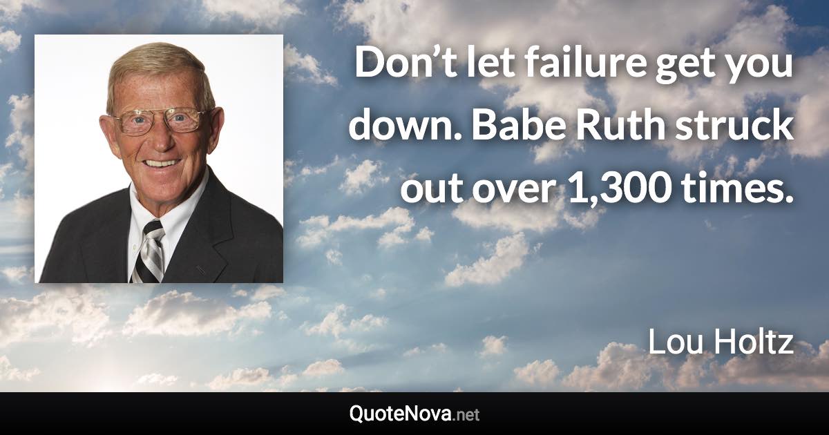 Don’t let failure get you down. Babe Ruth struck out over 1,300 times. - Lou Holtz quote