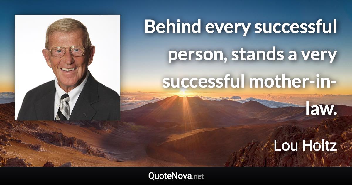 Behind every successful person, stands a very successful mother-in-law. - Lou Holtz quote