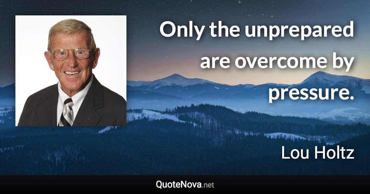 Only the unprepared are overcome by pressure. - Lou Holtz quote