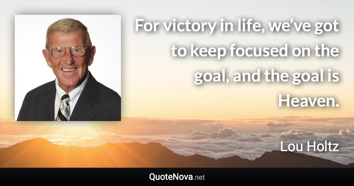 For victory in life, we’ve got to keep focused on the goal, and the goal is Heaven. - Lou Holtz quote