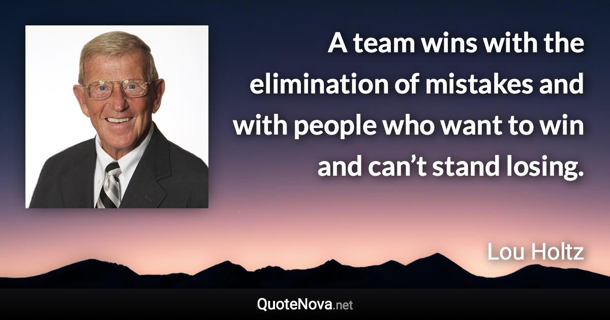 A team wins with the elimination of mistakes and with people who want to win and can’t stand losing. - Lou Holtz quote