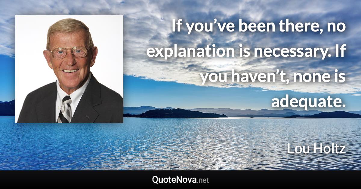 If you’ve been there, no explanation is necessary. If you haven’t, none is adequate. - Lou Holtz quote