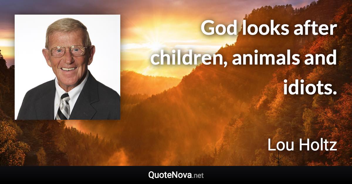 God looks after children, animals and idiots. - Lou Holtz quote