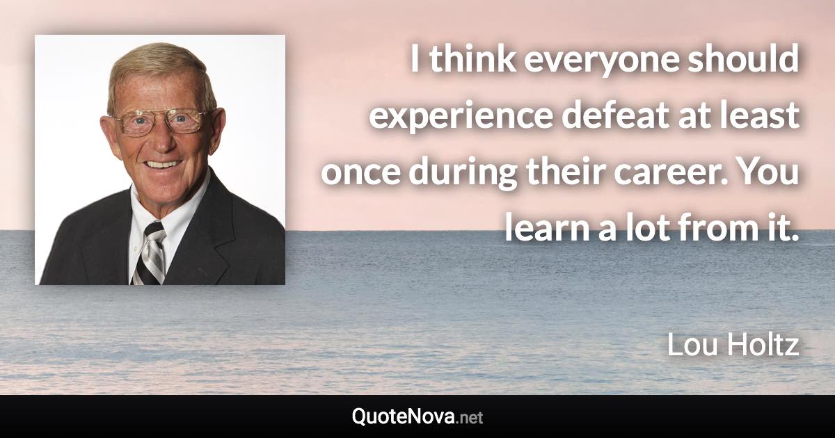 I think everyone should experience defeat at least once during their career. You learn a lot from it. - Lou Holtz quote