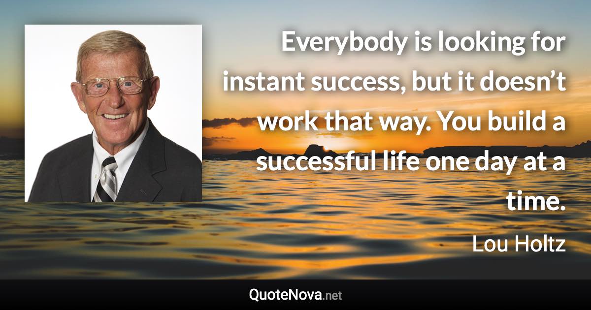 Everybody is looking for instant success, but it doesn’t work that way. You build a successful life one day at a time. - Lou Holtz quote