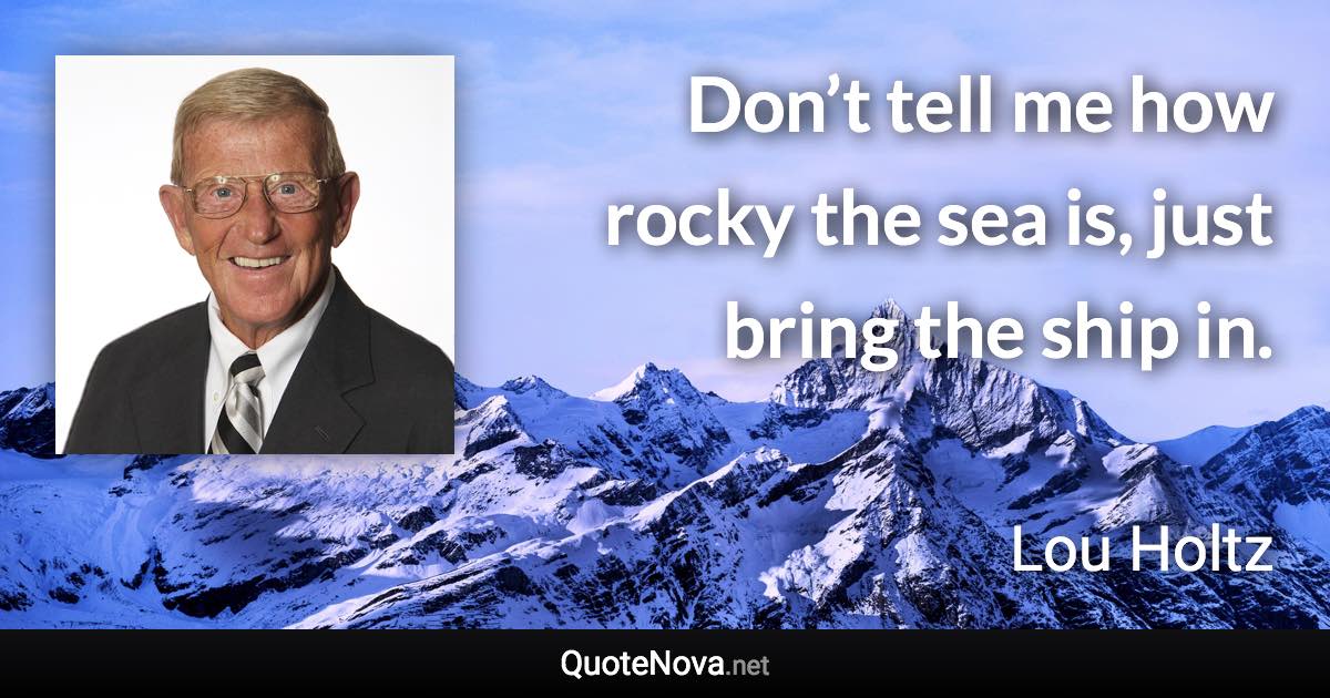 Don’t tell me how rocky the sea is, just bring the ship in. - Lou Holtz quote