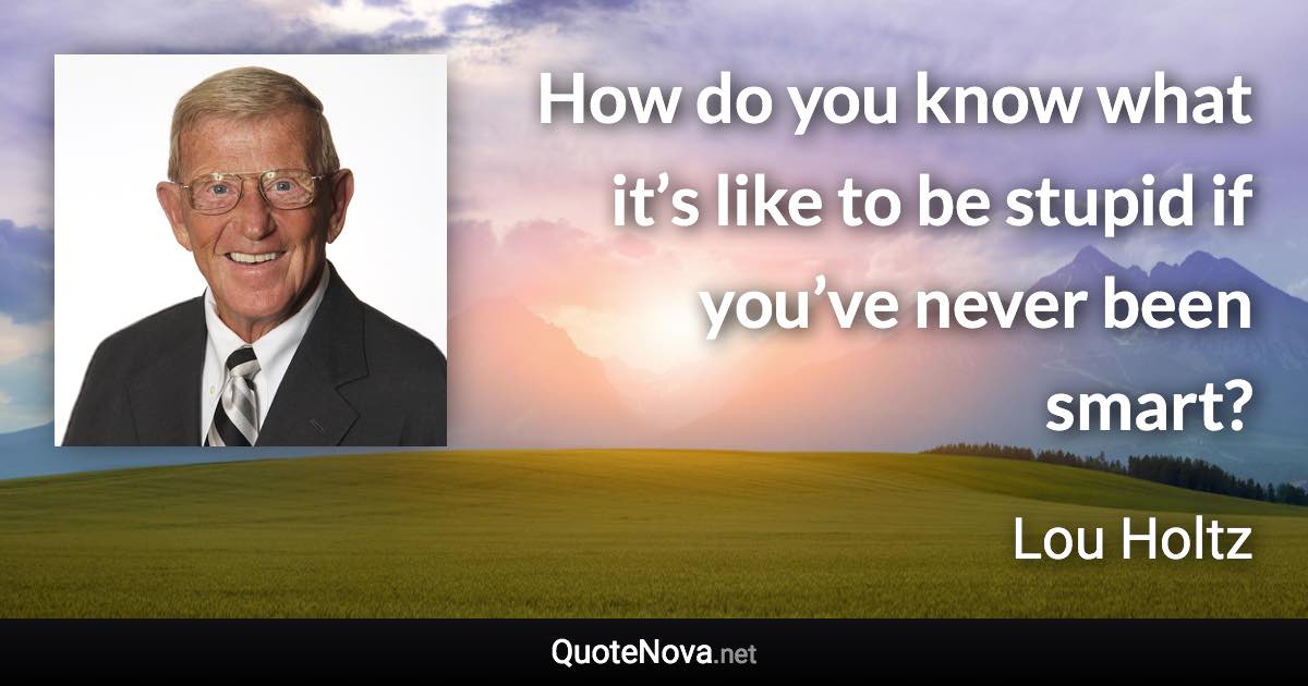 How do you know what it’s like to be stupid if you’ve never been smart? - Lou Holtz quote