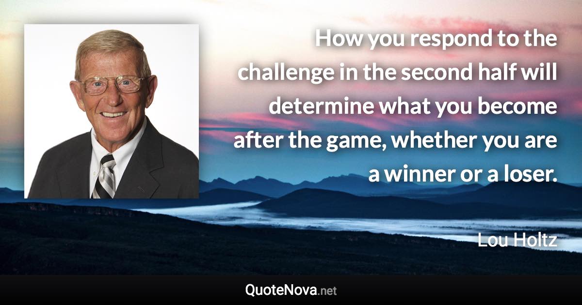 How you respond to the challenge in the second half will determine what you become after the game, whether you are a winner or a loser. - Lou Holtz quote