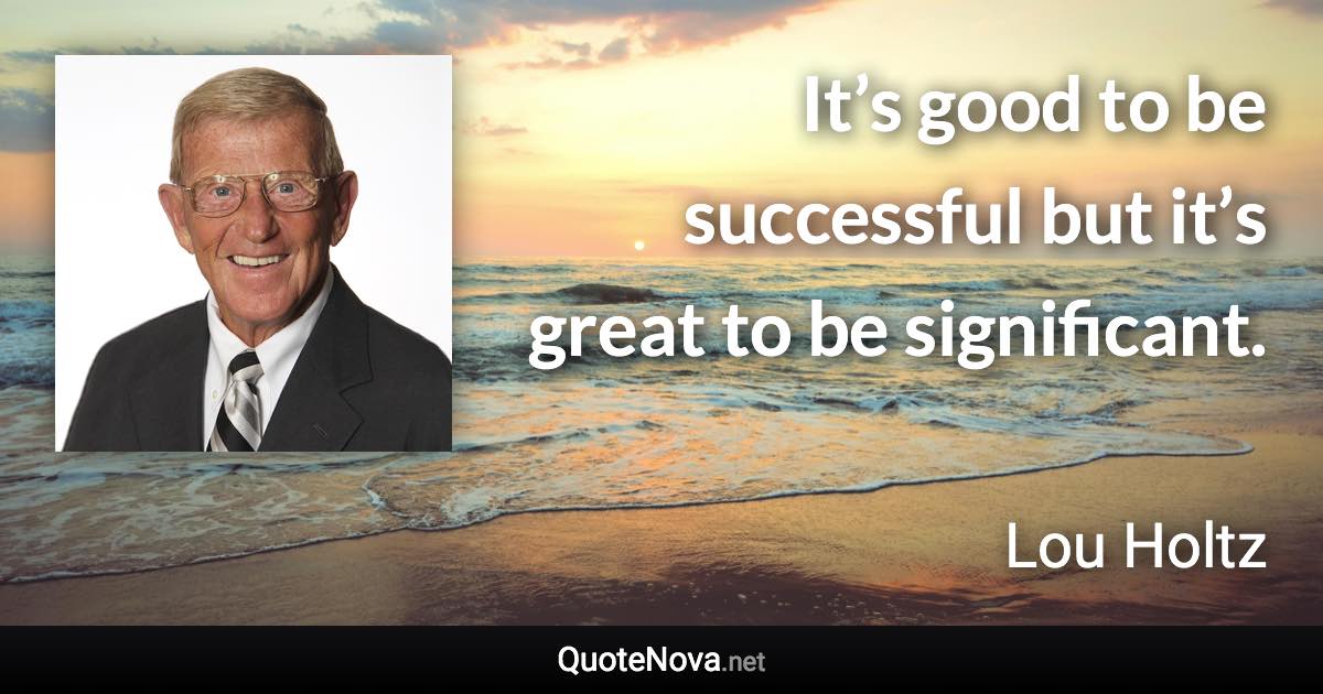 It’s good to be successful but it’s great to be significant. - Lou Holtz quote