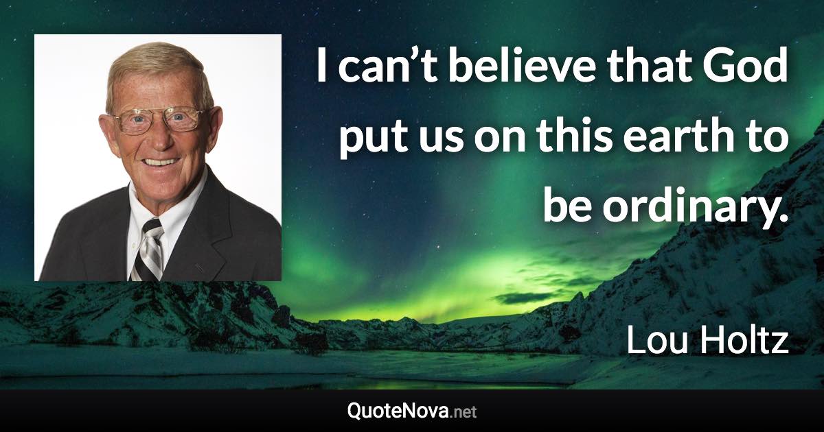 I can’t believe that God put us on this earth to be ordinary. - Lou Holtz quote