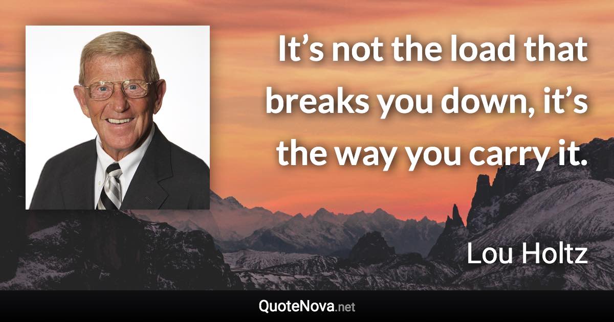 It’s not the load that breaks you down, it’s the way you carry it. - Lou Holtz quote