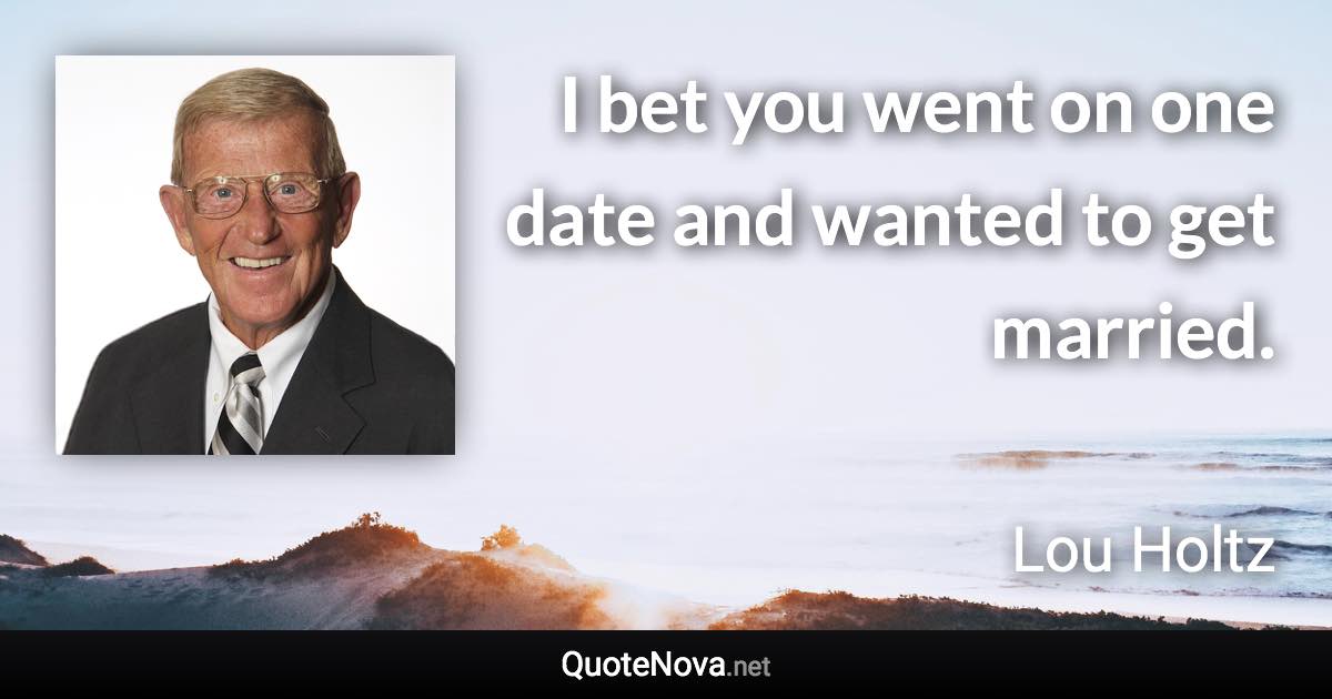 I bet you went on one date and wanted to get married. - Lou Holtz quote