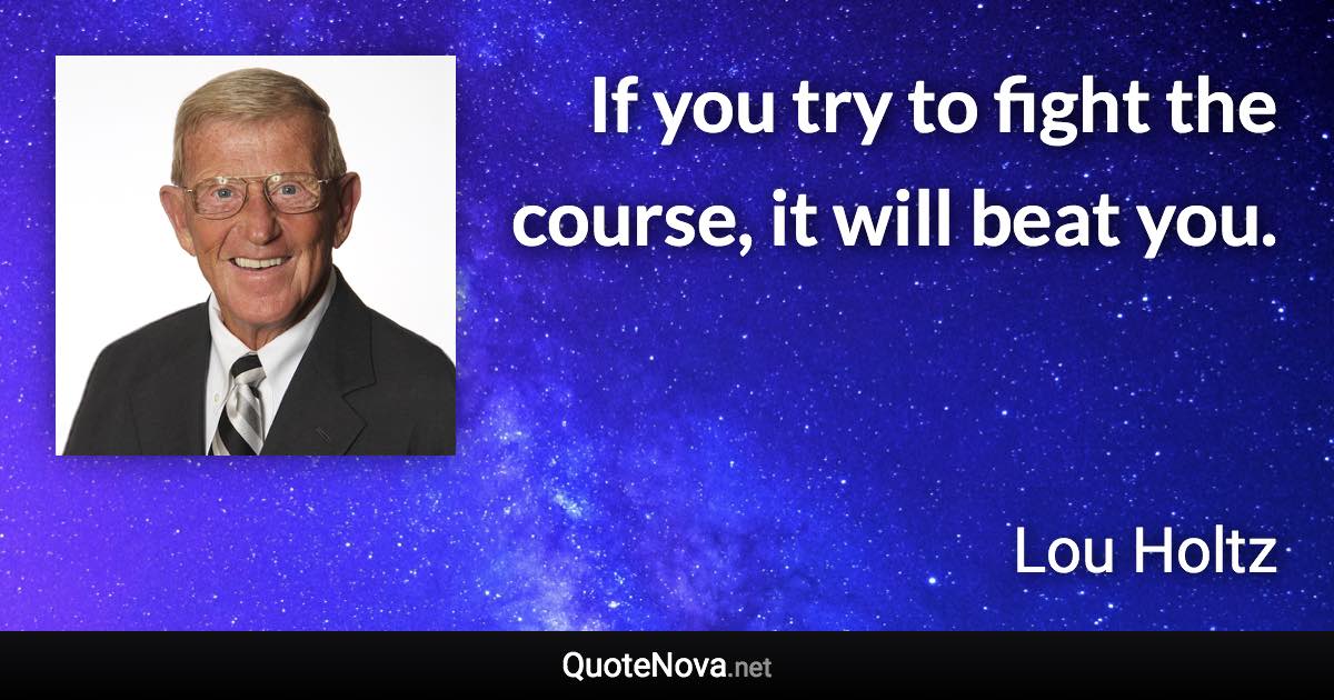 If you try to fight the course, it will beat you. - Lou Holtz quote