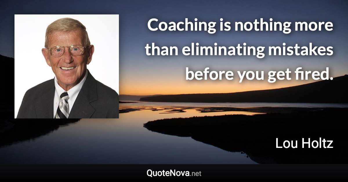 Coaching is nothing more than eliminating mistakes before you get fired. - Lou Holtz quote