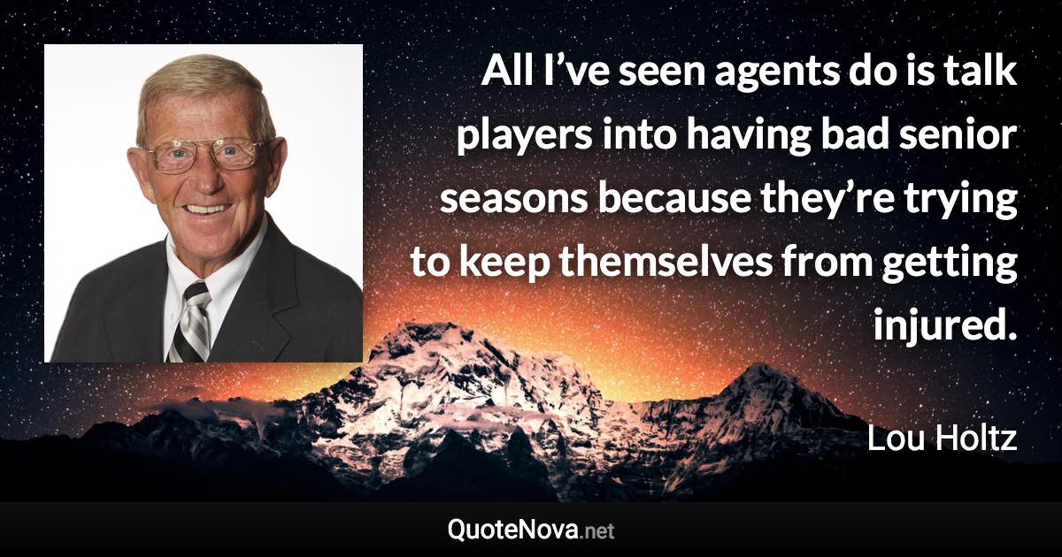 All I’ve seen agents do is talk players into having bad senior seasons because they’re trying to keep themselves from getting injured. - Lou Holtz quote