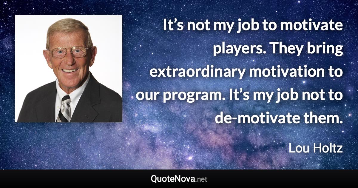 It’s not my job to motivate players. They bring extraordinary motivation to our program. It’s my job not to de-motivate them. - Lou Holtz quote