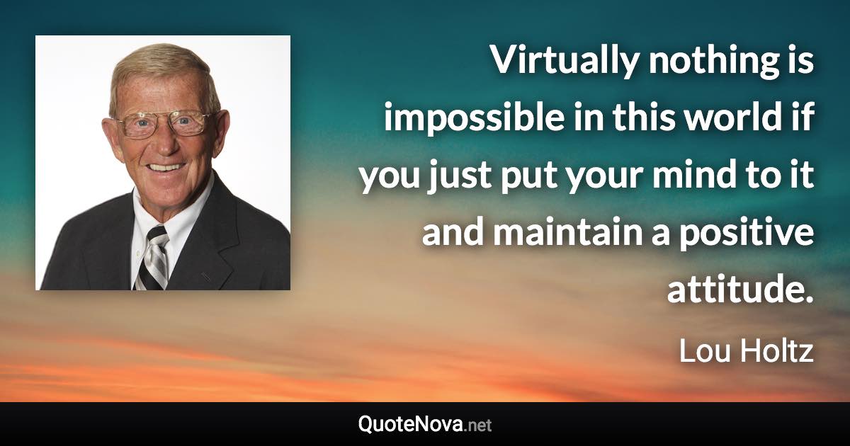 Virtually nothing is impossible in this world if you just put your mind to it and maintain a positive attitude. - Lou Holtz quote
