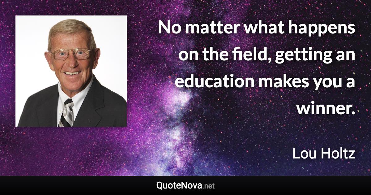 No matter what happens on the field, getting an education makes you a winner. - Lou Holtz quote