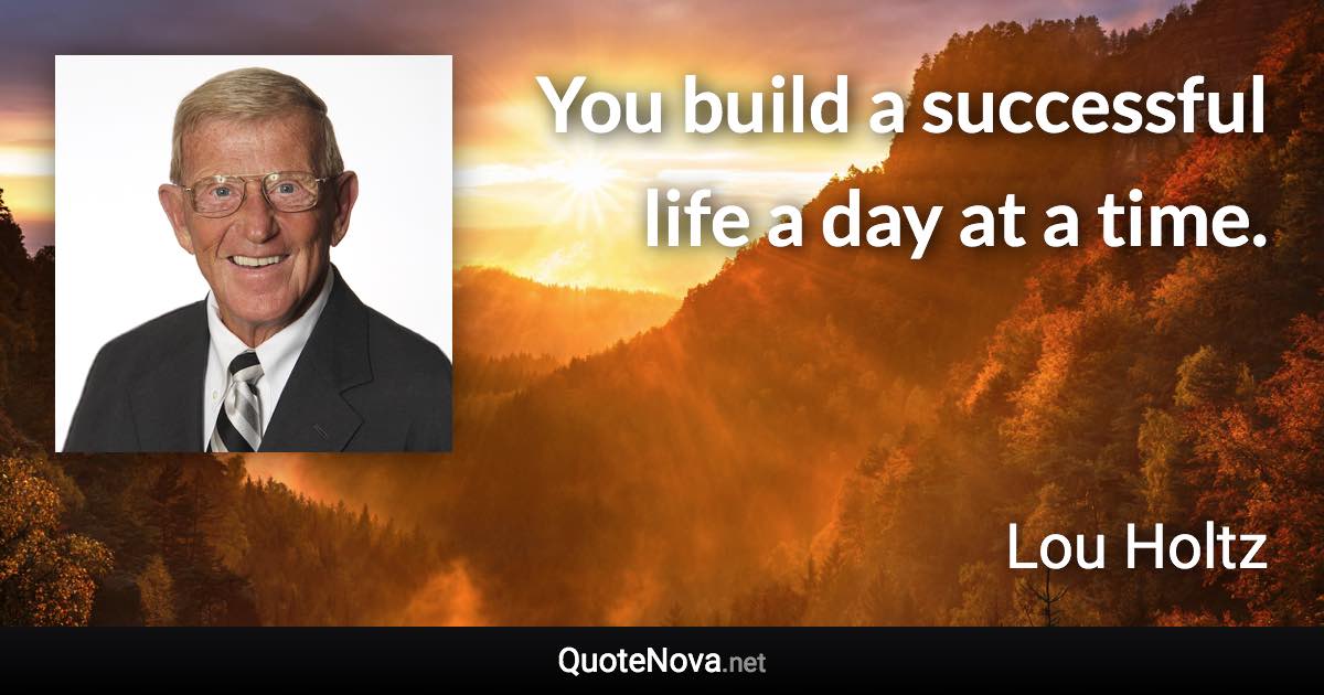 You build a successful life a day at a time. - Lou Holtz quote