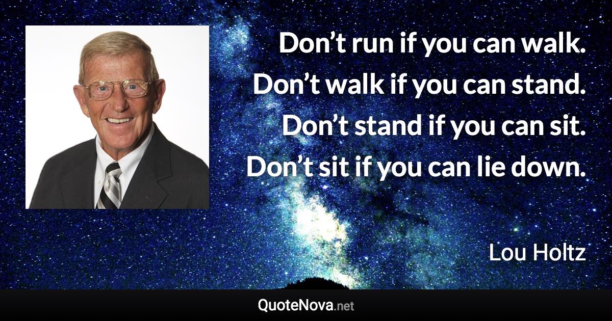 Don’t run if you can walk. Don’t walk if you can stand. Don’t stand if you can sit. Don’t sit if you can lie down. - Lou Holtz quote