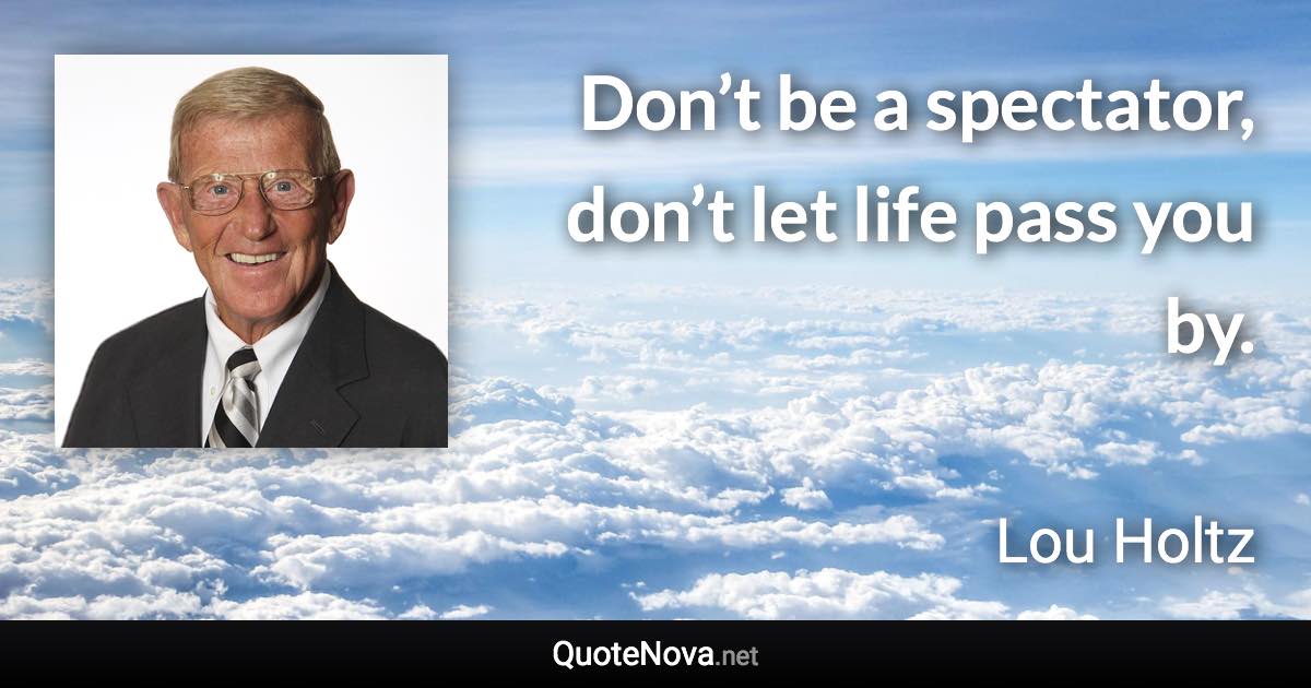 Don’t be a spectator, don’t let life pass you by. - Lou Holtz quote