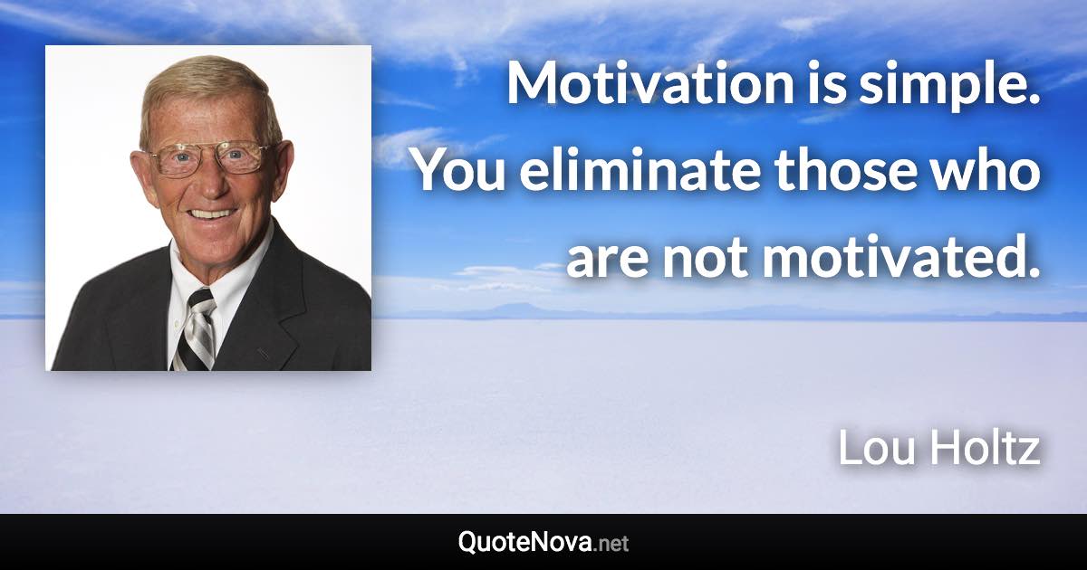 Motivation is simple. You eliminate those who are not motivated. - Lou Holtz quote