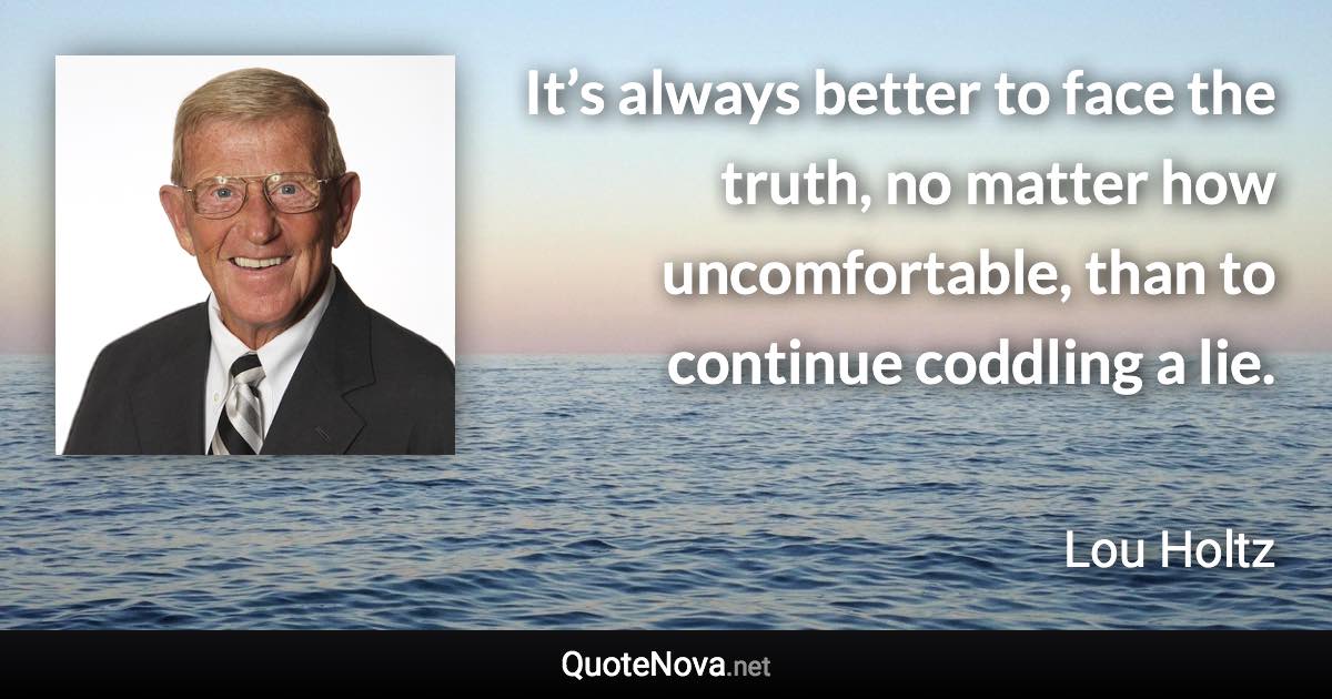 It’s always better to face the truth, no matter how uncomfortable, than to continue coddling a lie. - Lou Holtz quote