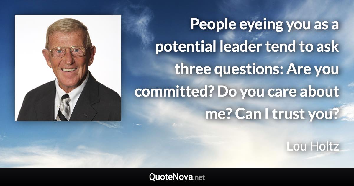 People eyeing you as a potential leader tend to ask three questions: Are you committed? Do you care about me? Can I trust you? - Lou Holtz quote