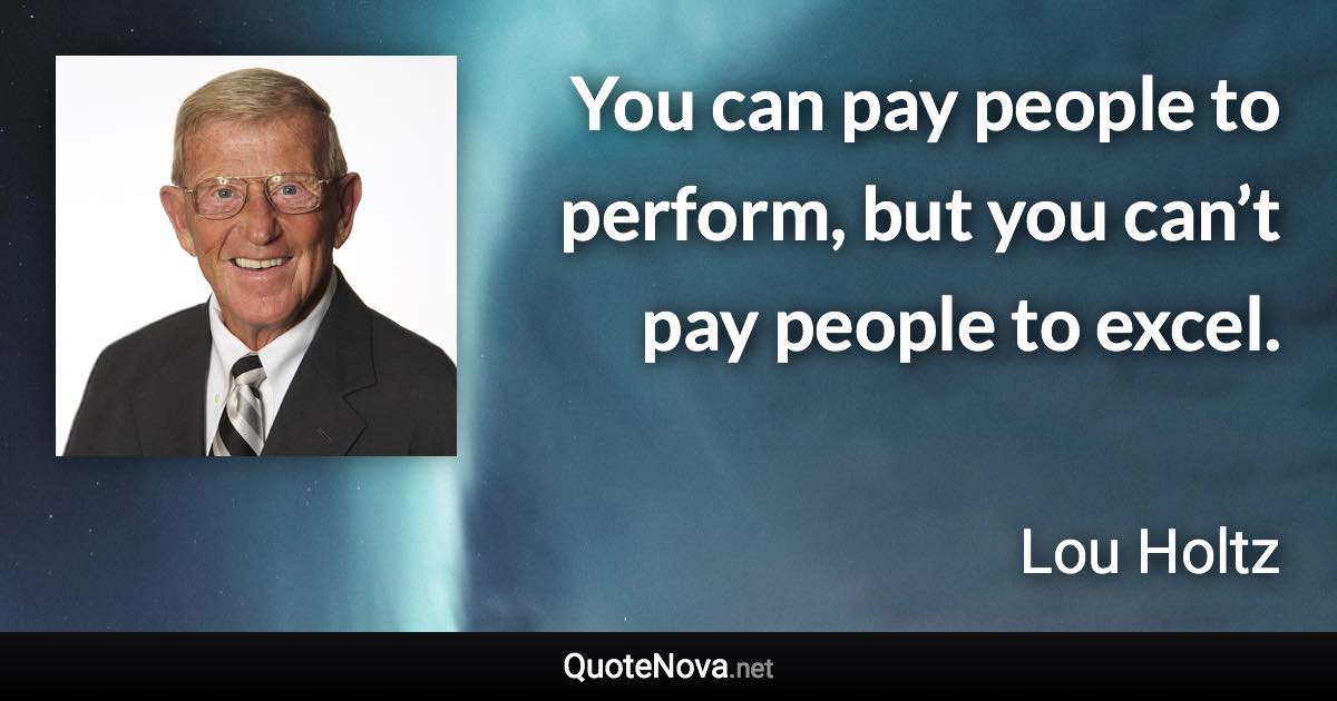 You can pay people to perform, but you can’t pay people to excel. - Lou Holtz quote