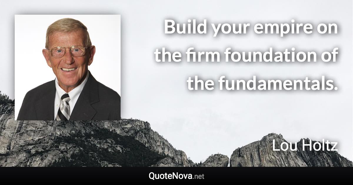 Build your empire on the firm foundation of the fundamentals. - Lou Holtz quote