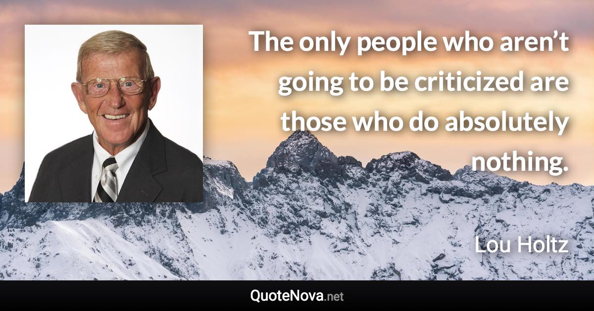 The only people who aren’t going to be criticized are those who do absolutely nothing. - Lou Holtz quote