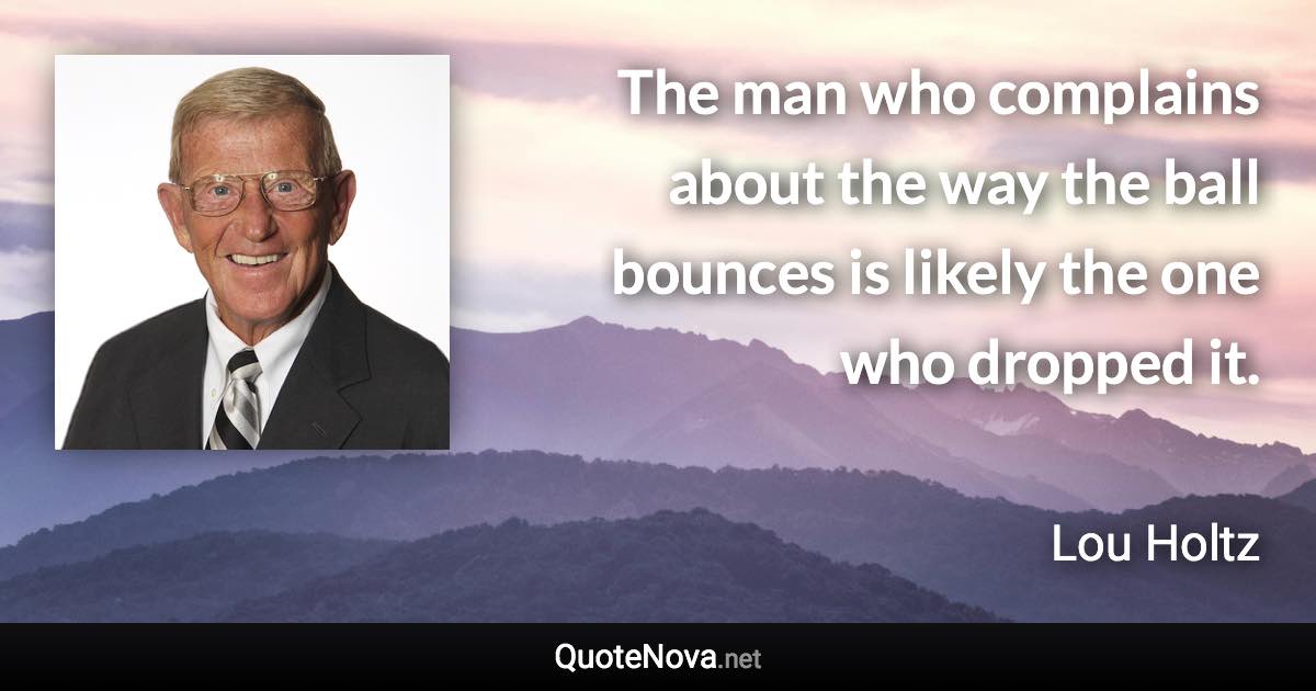 The man who complains about the way the ball bounces is likely the one who dropped it. - Lou Holtz quote