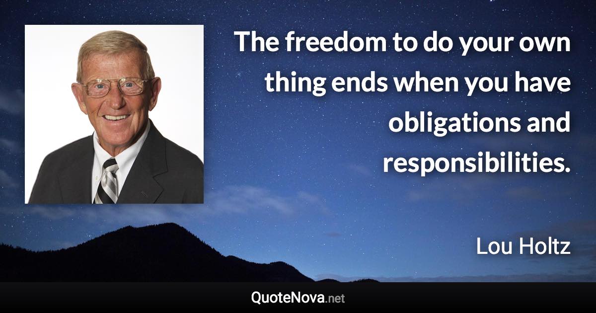 The freedom to do your own thing ends when you have obligations and responsibilities. - Lou Holtz quote