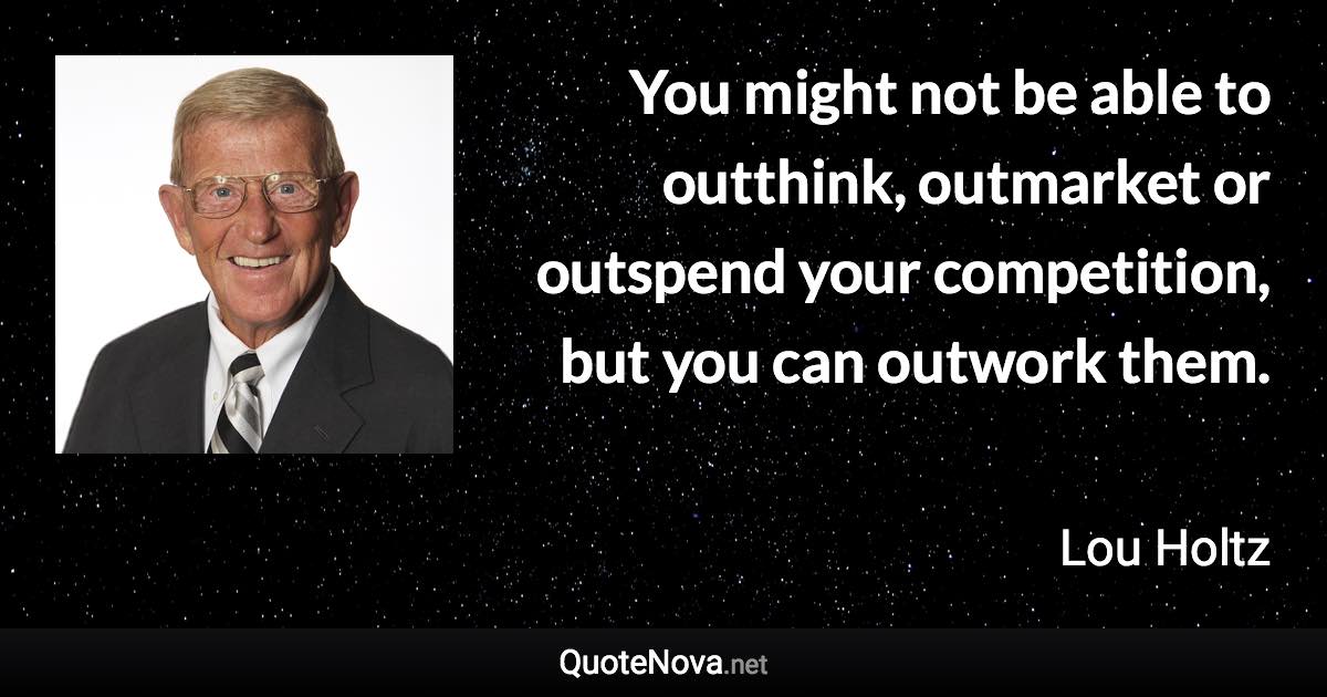 You might not be able to outthink, outmarket or outspend your competition, but you can outwork them. - Lou Holtz quote