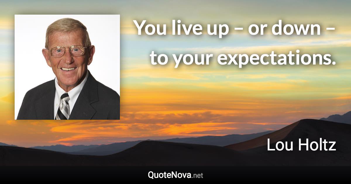 You live up – or down – to your expectations. - Lou Holtz quote