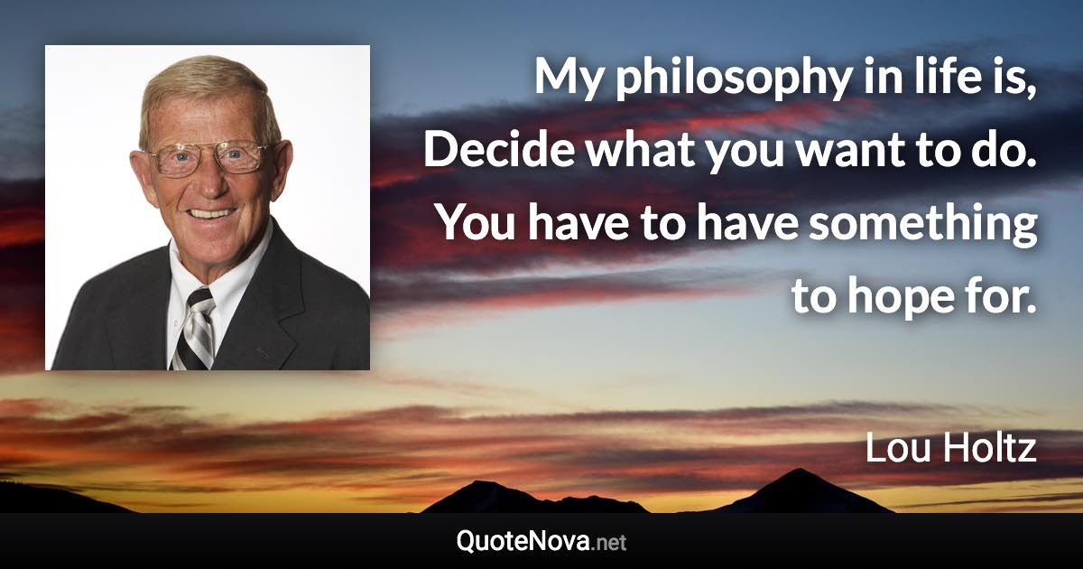 My philosophy in life is, Decide what you want to do. You have to have something to hope for. - Lou Holtz quote