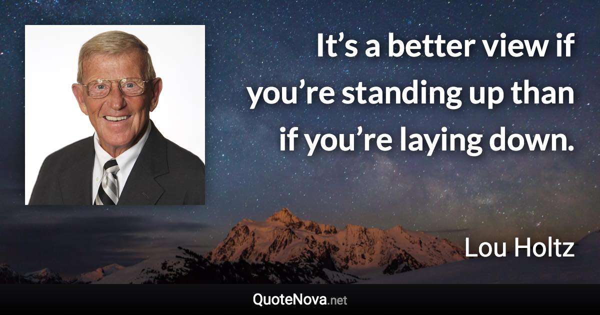 It’s a better view if you’re standing up than if you’re laying down. - Lou Holtz quote