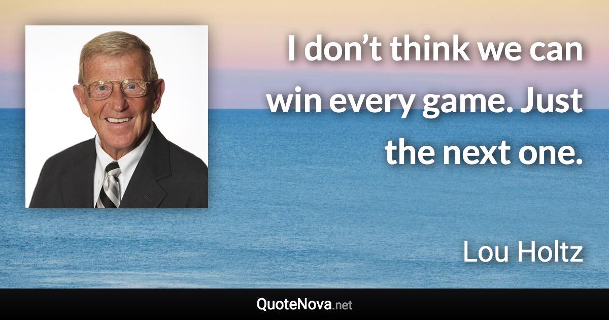 I don’t think we can win every game. Just the next one. - Lou Holtz quote