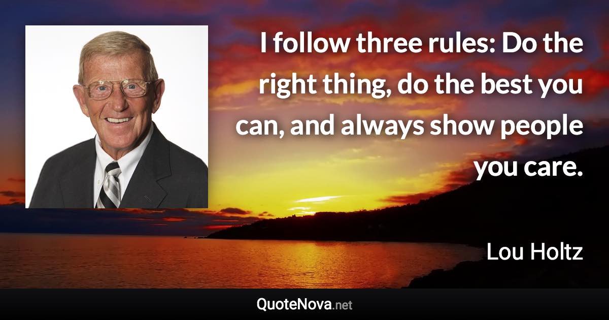 I follow three rules: Do the right thing, do the best you can, and always show people you care. - Lou Holtz quote