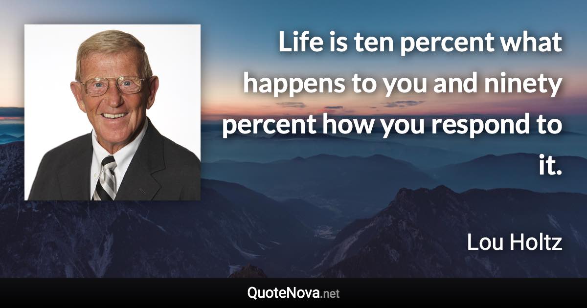 Life is ten percent what happens to you and ninety percent how you respond to it. - Lou Holtz quote