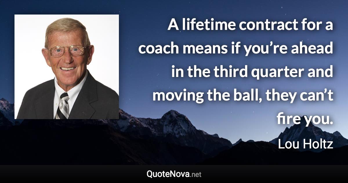 A lifetime contract for a coach means if you’re ahead in the third quarter and moving the ball, they can’t fire you. - Lou Holtz quote